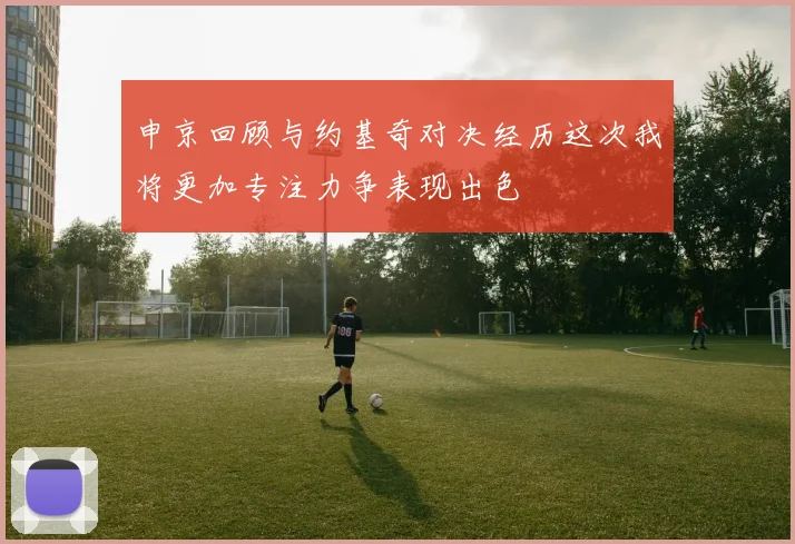 申京回顾与约基奇对决经历这次我将更加专注力争表现出色