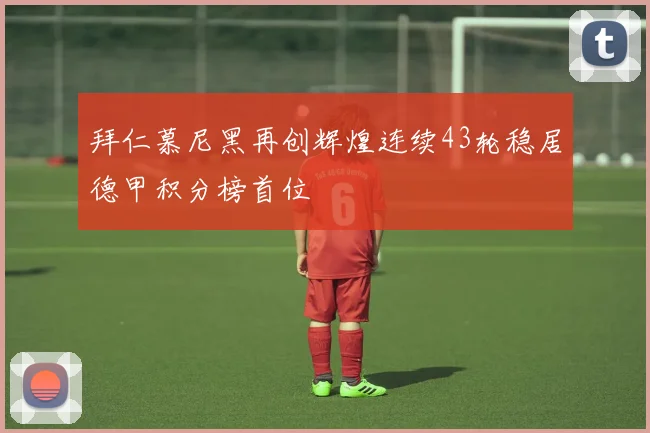 拜仁慕尼黑再创辉煌连续43轮稳居德甲积分榜首位