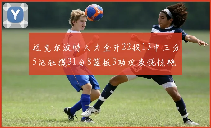 迈克尔波特火力全开22投13中三分5记独揽31分8篮板3助攻表现惊艳
