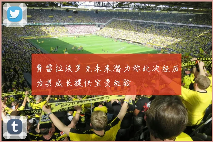 费雷拉谈罗克未来潜力称此次经历为其成长提供宝贵经验