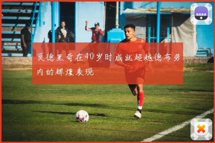 莫德里奇在40岁时成就超越德布劳内的辉煌表现