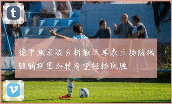 德甲焦点战分析勒沃库森主场防线脆弱斯图加特有望轻松取胜