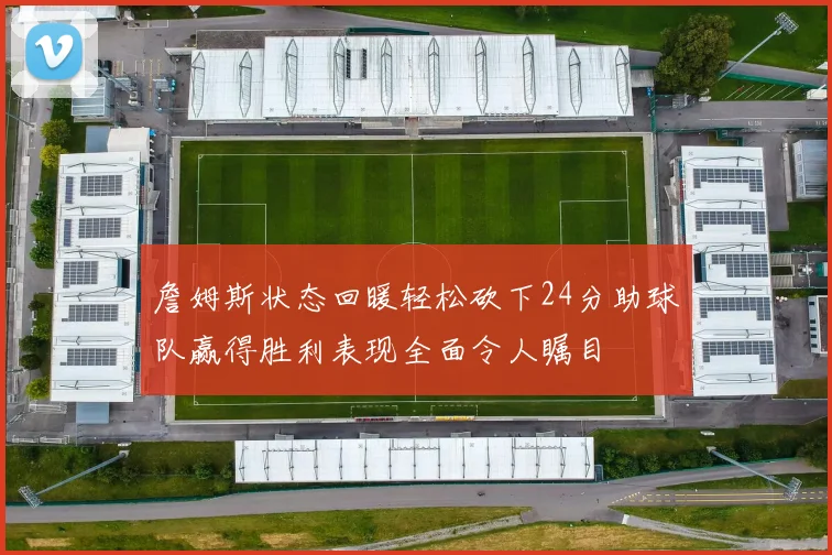 詹姆斯状态回暖轻松砍下24分助球队赢得胜利表现全面令人瞩目