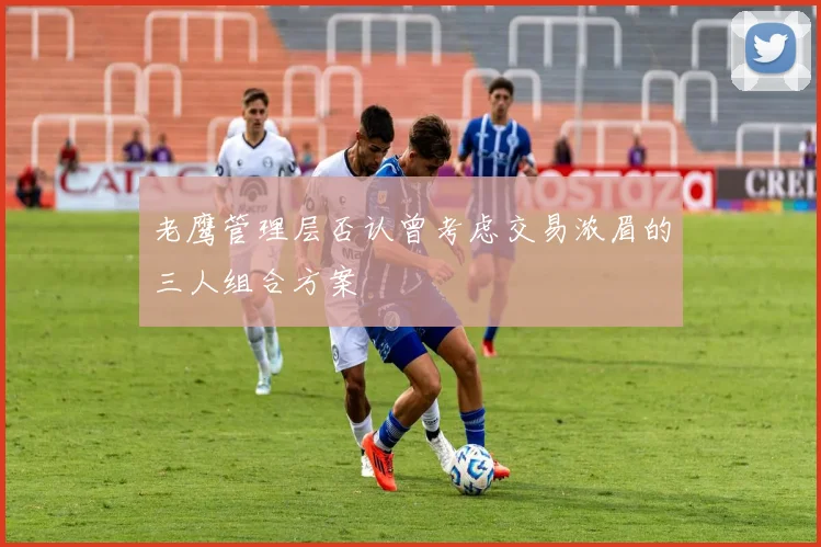 老鹰管理层否认曾考虑交易浓眉的三人组合方案