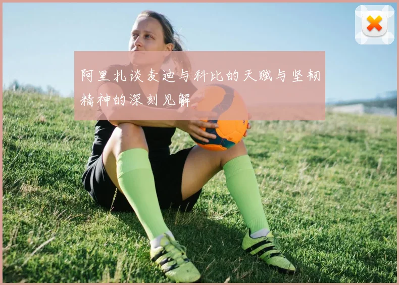 阿里扎谈麦迪与科比的天赋与坚韧精神的深刻见解