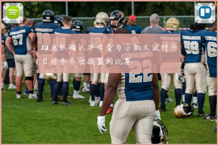 雄鹿队确认字母哥与小凯文波特今日将齐齐出战篮网比赛