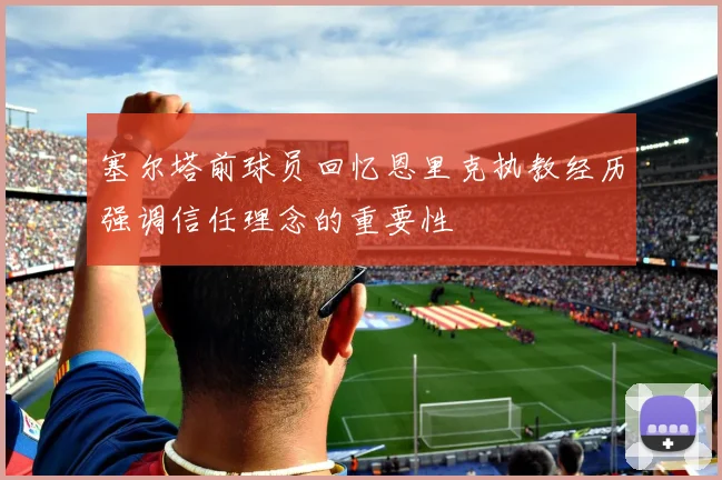 塞尔塔前球员回忆恩里克执教经历强调信任理念的重要性