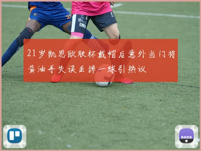 21岁凯恩欧联杯戴帽后意外当门将黄油手失误丢掉一球引热议