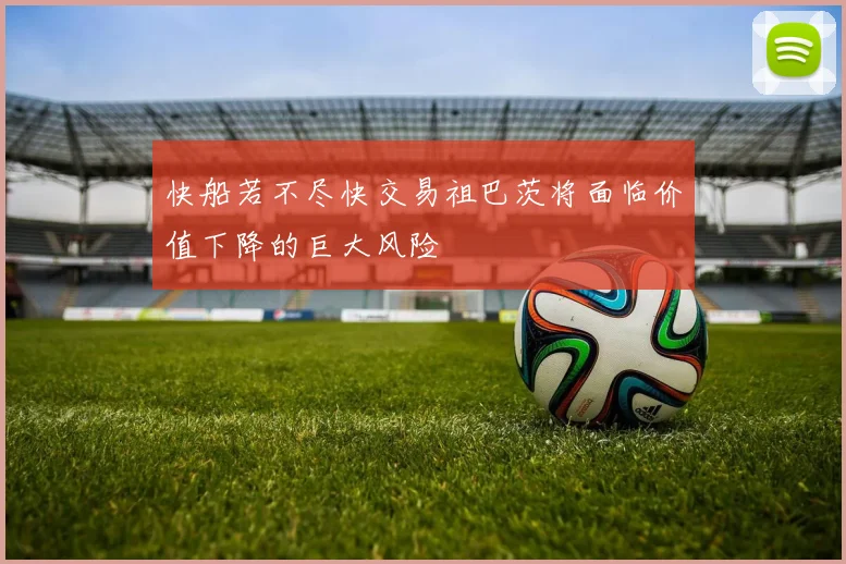 快船若不尽快交易祖巴茨将面临价值下降的巨大风险