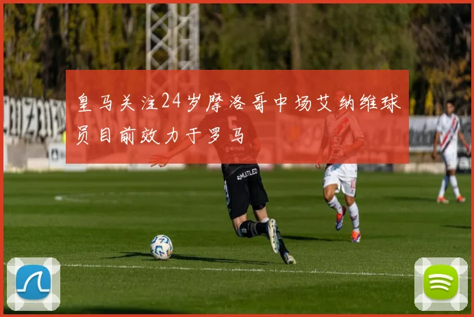 皇马关注24岁摩洛哥中场艾纳维球员目前效力于罗马