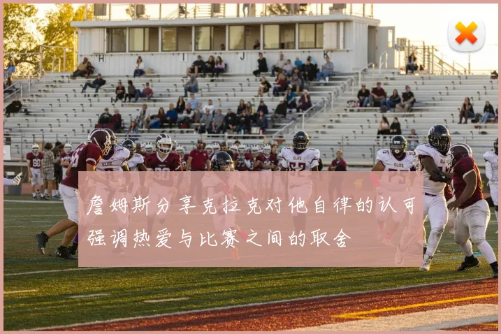 詹姆斯分享克拉克对他自律的认可强调热爱与比赛之间的取舍