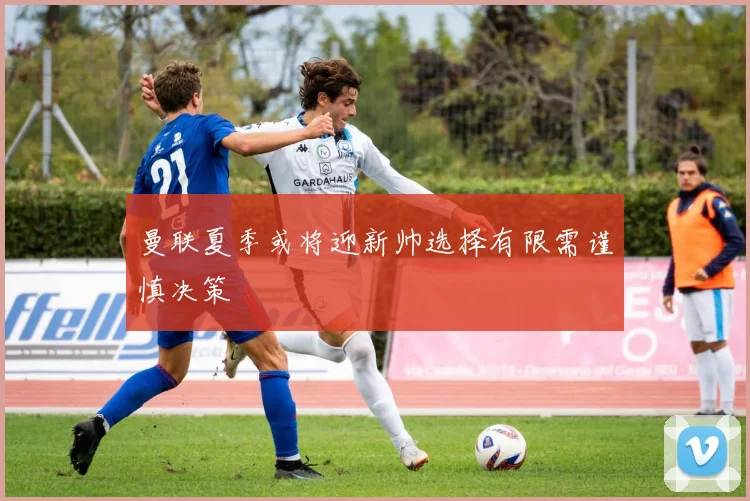 曼联夏季或将迎新帅选择有限需谨慎决策