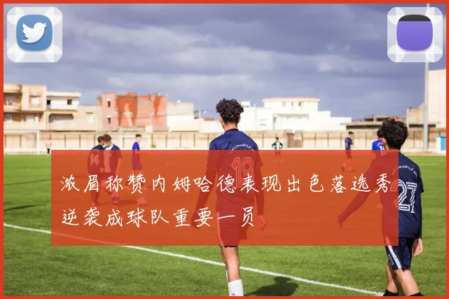 浓眉称赞内姆哈德表现出色落选秀逆袭成球队重要一员