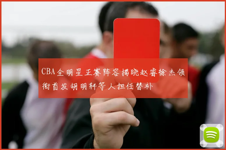 CBA全明星正赛阵容揭晓赵睿徐杰领衔首发胡明轩等人担任替补