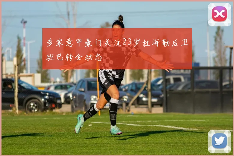 多家意甲豪门关注23岁杜海勒后卫班巴转会动态