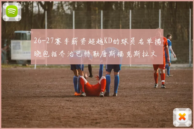 26-27赛季薪资超越KD的球员名单揭晓包括乔治巴特勒唐斯福克斯拉文等
