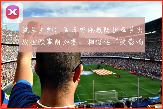 波兰主帅：莱万将佩戴防护面具出战世预赛附加赛，相信他不受影响