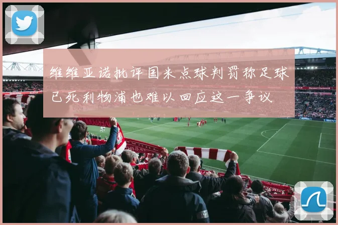 维维亚诺批评国米点球判罚称足球已死利物浦也难以回应这一争议