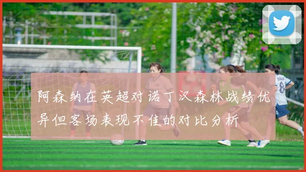 阿森纳在英超对诺丁汉森林战绩优异但客场表现不佳的对比分析