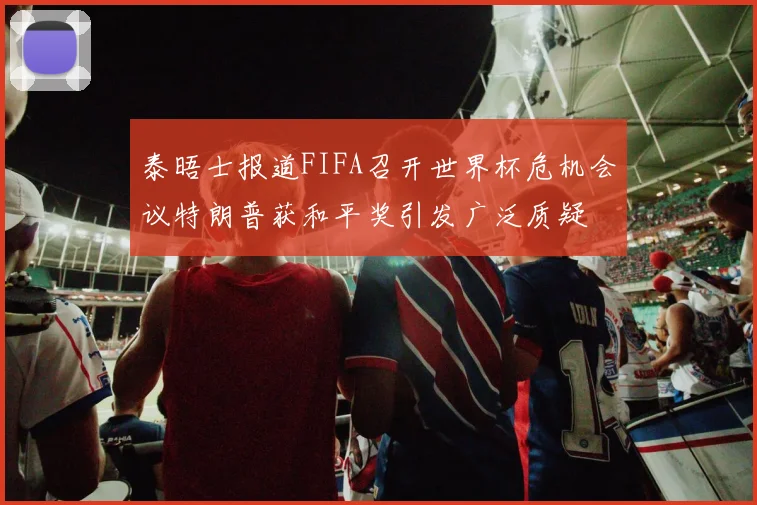 泰晤士报道FIFA召开世界杯危机会议特朗普获和平奖引发广泛质疑