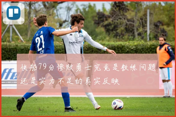快船79分惨败勇士究竟是教练问题还是实力不足的真实反映