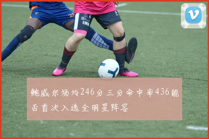 鲍威尔场均246分三分命中率436能否首次入选全明星阵容