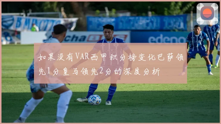 如果没有VAR西甲积分榜变化巴萨领先1分皇马领先2分的深度分析