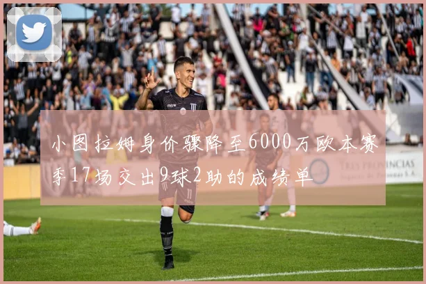 小图拉姆身价骤降至6000万欧本赛季17场交出9球2助的成绩单