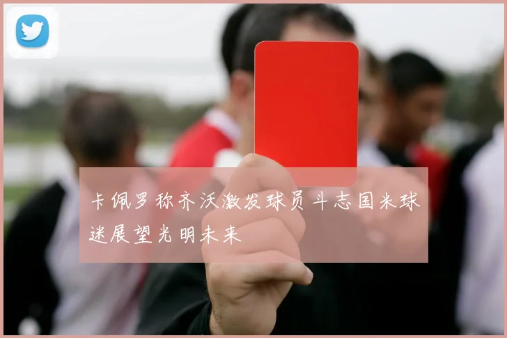 卡佩罗称齐沃激发球员斗志国米球迷展望光明未来