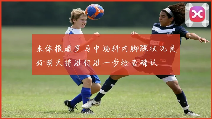 米体报道罗马中场科内脚踝状况良好明天将进行进一步检查确认