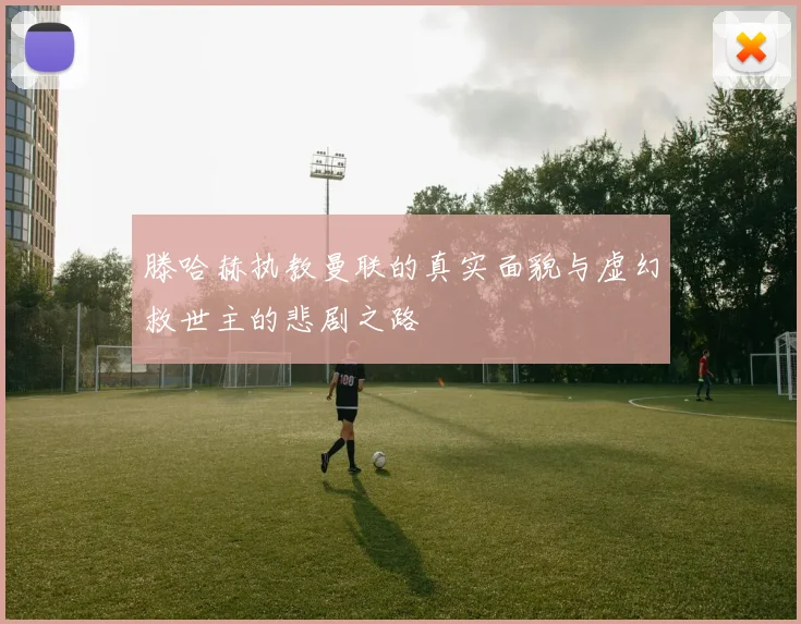 滕哈赫执教曼联的真实面貌与虚幻救世主的悲剧之路