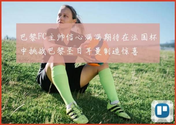 巴黎FC主帅信心满满期待在法国杯中挑战巴黎圣日耳曼制造惊喜