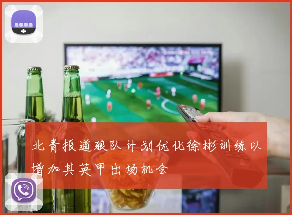 北青报道狼队计划优化徐彬训练以增加其英甲出场机会