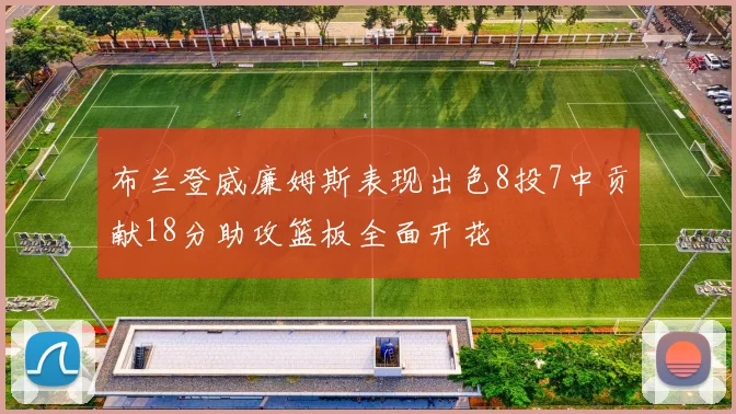 布兰登威廉姆斯表现出色8投7中贡献18分助攻篮板全面开花