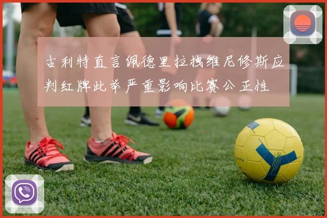 古利特直言佩德里拉拽维尼修斯应判红牌此举严重影响比赛公正性
