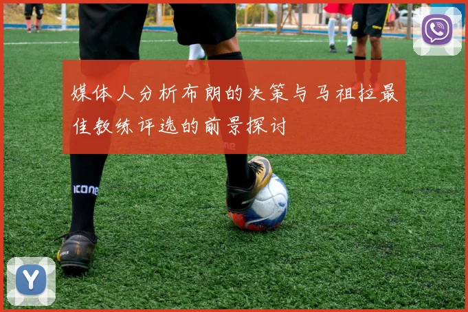 媒体人分析布朗的决策与马祖拉最佳教练评选的前景探讨