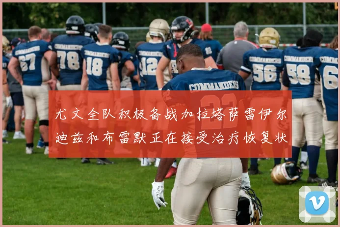 尤文全队积极备战加拉塔萨雷伊尔迪兹和布雷默正在接受治疗恢复状态