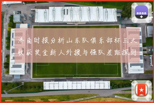 济南时报分析山东队俱乐部杯三大收获奖金新人外援与强队差距探讨