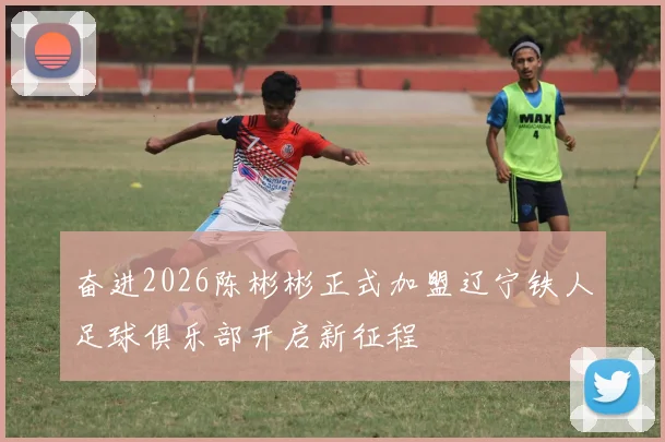 奋进2026陈彬彬正式加盟辽宁铁人足球俱乐部开启新征程