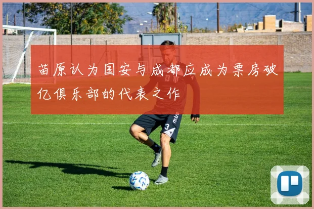 苗原认为国安与成都应成为票房破亿俱乐部的代表之作