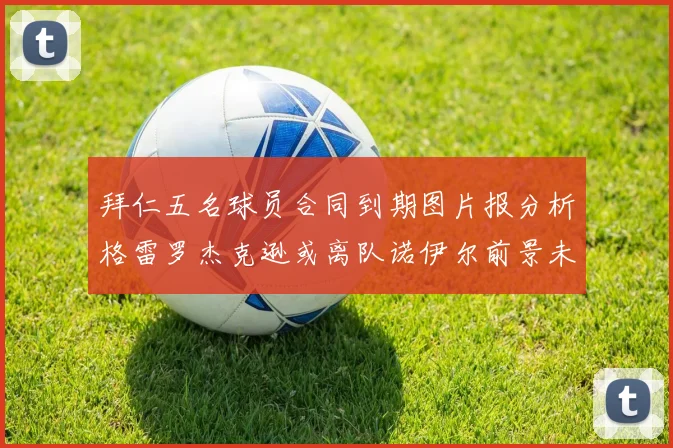拜仁五名球员合同到期图片报分析格雷罗杰克逊或离队诺伊尔前景未定