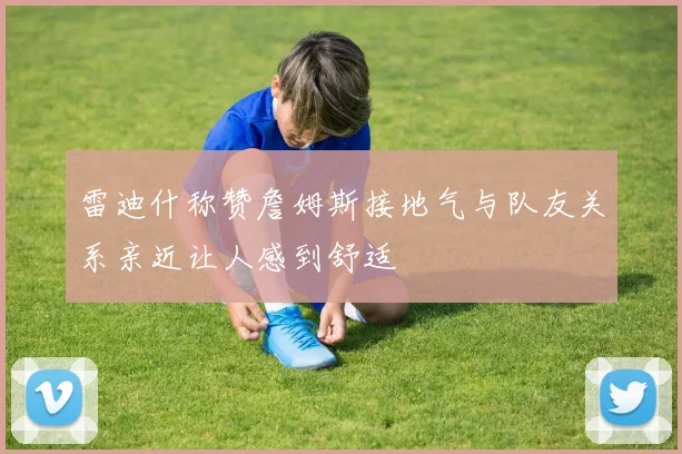 雷迪什称赞詹姆斯接地气与队友关系亲近让人感到舒适