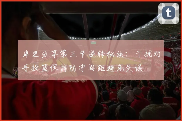 库里分享第三节逆转秘诀：干扰对手投篮保持防守间距避免失误