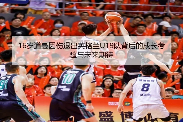 16岁道曼因伤退出英格兰U19队背后的成长考验与未来期待 | oetysports